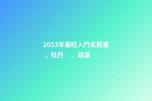 2023年最旺入門玄關畫，牡丹、葫蘆